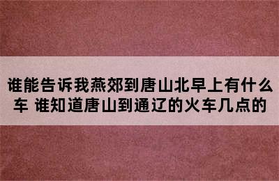 谁能告诉我燕郊到唐山北早上有什么车 谁知道唐山到通辽的火车几点的